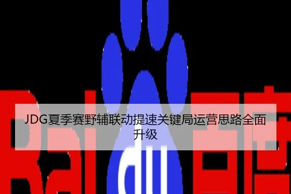 JDG夏季赛野辅联动提速关键局运营思路全面升级