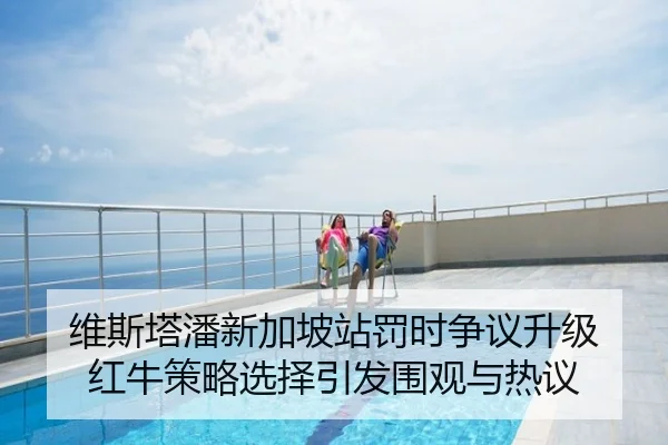 维斯塔潘新加坡站罚时争议升级 红牛策略选择引发围观与热议