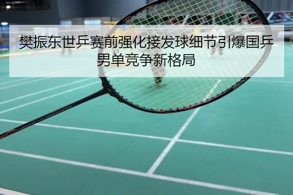 樊振东世乒赛前强化接发球细节引爆国乒男单竞争新格局