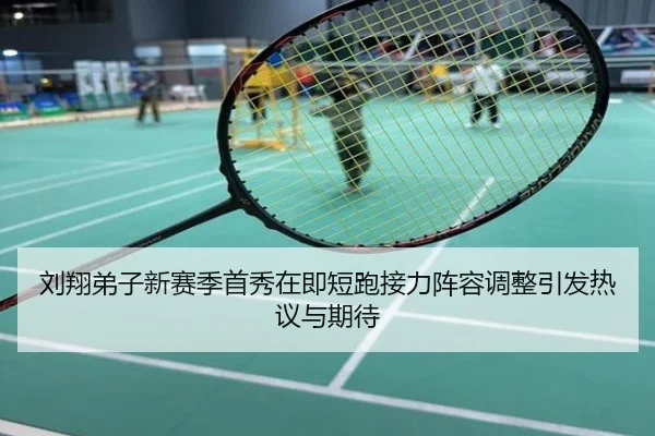 刘翔弟子新赛季首秀在即短跑接力阵容调整引发热议与期待