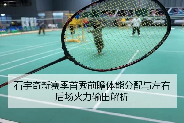 石宇奇新赛季首秀前瞻体能分配与左右后场火力输出解析