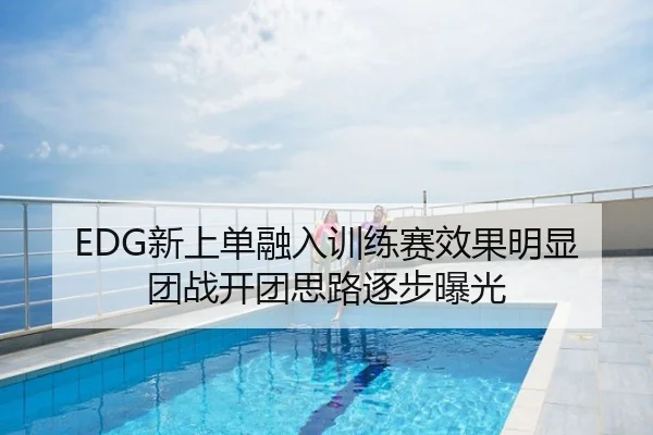 EDG新上单融入训练赛效果明显 团战开团思路逐步曝光