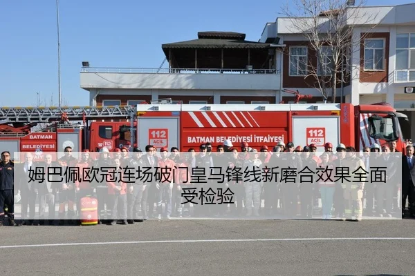 姆巴佩欧冠连场破门皇马锋线新磨合效果全面受检验