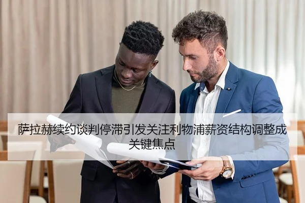 萨拉赫续约谈判停滞引发关注利物浦薪资结构调整成关键焦点