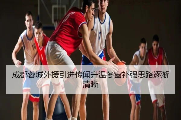 成都蓉城外援引进传闻升温冬窗补强思路逐渐清晰