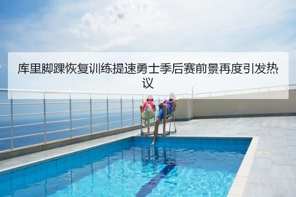 库里脚踝恢复训练提速勇士季后赛前景再度引发热议