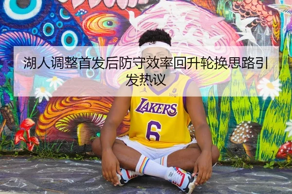 湖人调整首发后防守效率回升轮换思路引发热议